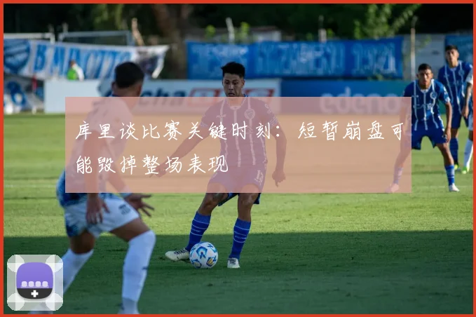 库里谈比赛关键时刻：短暂崩盘可能毁掉整场表现