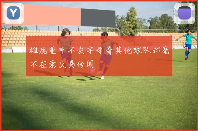 雄鹿重申不卖字母哥其他球队却毫不在意交易传闻