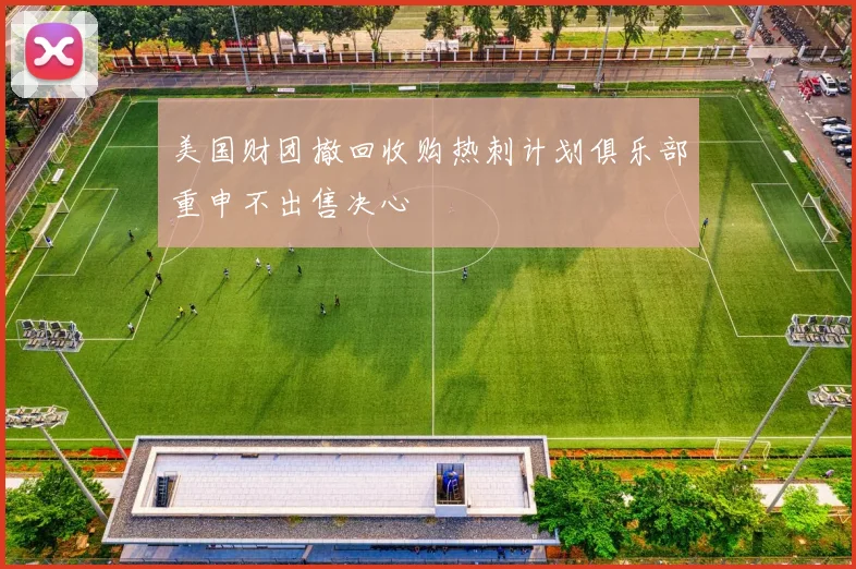 美国财团撤回收购热刺计划俱乐部重申不出售决心