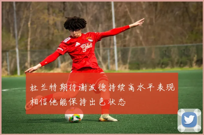 杜兰特期待谢泼德持续高水平表现相信他能保持出色状态