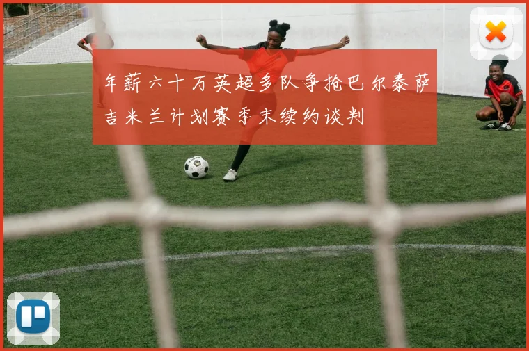 年薪六十万英超多队争抢巴尔泰萨吉米兰计划赛季末续约谈判