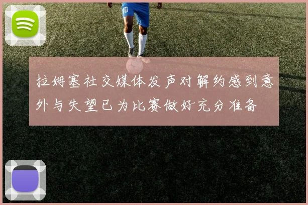 拉姆塞社交媒体发声对解约感到意外与失望已为比赛做好充分准备