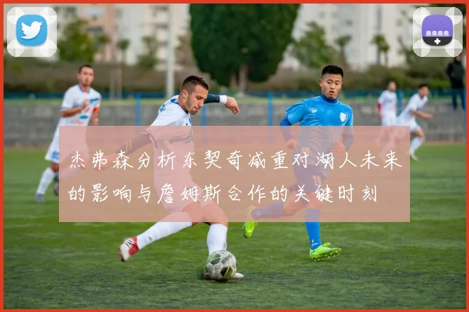 杰弗森分析东契奇减重对湖人未来的影响与詹姆斯合作的关键时刻