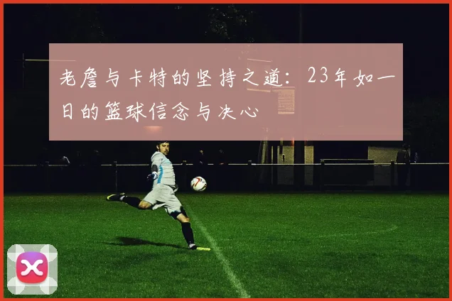 老詹与卡特的坚持之道：23年如一日的篮球信念与决心