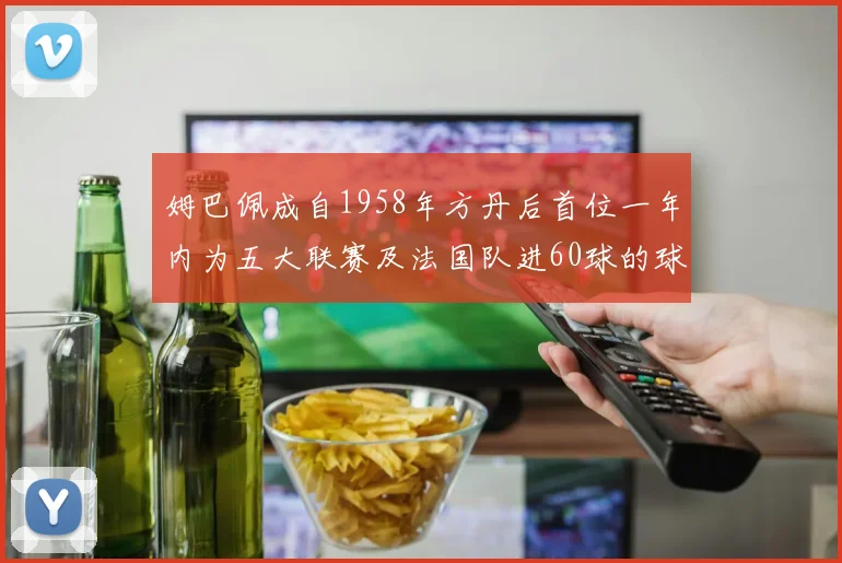 姆巴佩成自1958年方丹后首位一年内为五大联赛及法国队进60球的球员