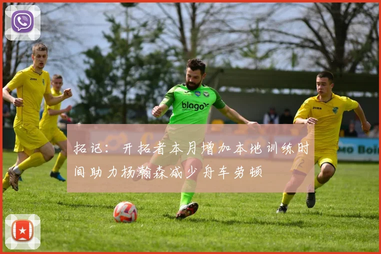 拓记：开拓者本月增加本地训练时间助力杨瀚森减少舟车劳顿