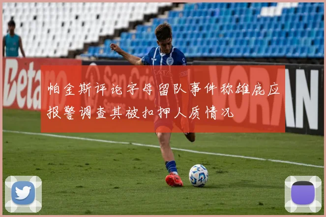 帕金斯评论字母留队事件称雄鹿应报警调查其被扣押人质情况