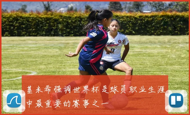 基米希强调世界杯是球员职业生涯中最重要的赛事之一