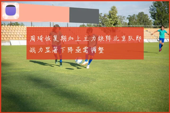 周琦恢复期加上主力缺阵北京队即战力显著下降亟需调整