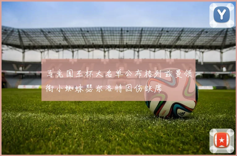 马竞国王杯大名单公布格列兹曼领衔小蜘蛛瑟尔洛特因伤缺席