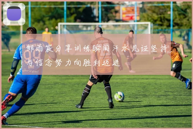 邹雨宸分享训练瞬间汗水见证坚持与信念努力向胜利迈进