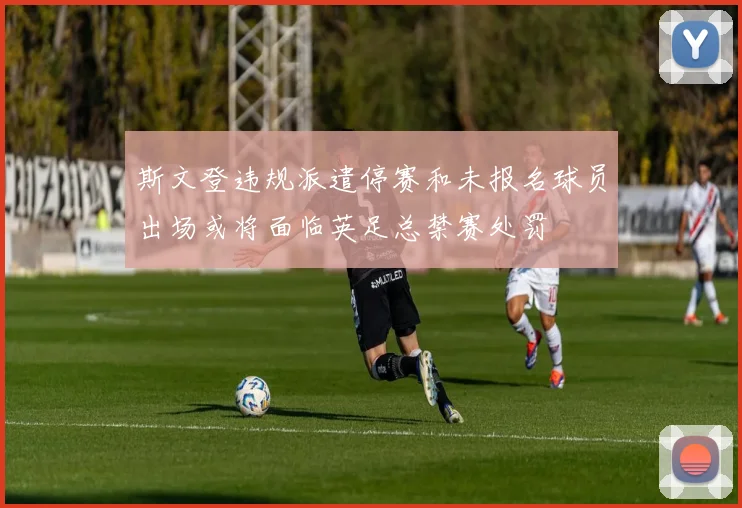 斯文登违规派遣停赛和未报名球员出场或将面临英足总禁赛处罚
