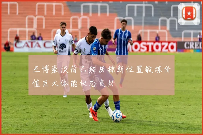 王博豪谈荷乙经历称新位置锻炼价值巨大体能状态良好