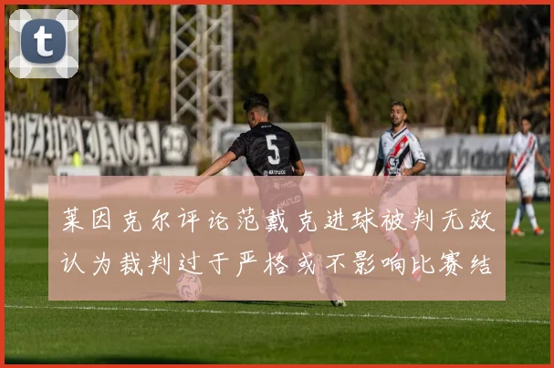 莱因克尔评论范戴克进球被判无效认为裁判过于严格或不影响比赛结果