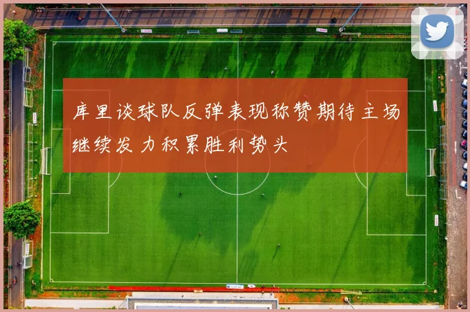 库里谈球队反弹表现称赞期待主场继续发力积累胜利势头