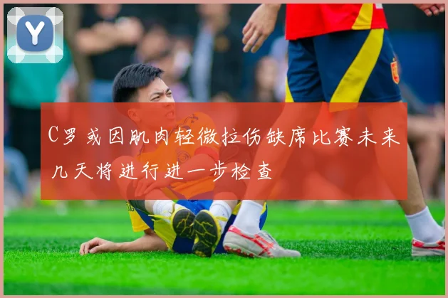 C罗或因肌肉轻微拉伤缺席比赛未来几天将进行进一步检查