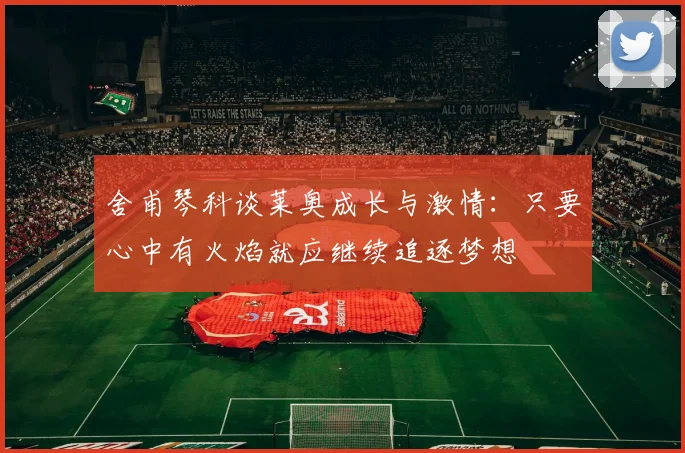 舍甫琴科谈莱奥成长与激情：只要心中有火焰就应继续追逐梦想