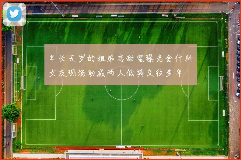 年长五岁的姐弟恋甜蜜曝光舍什科女友现场助威两人低调交往多年