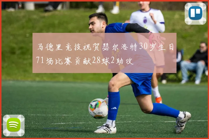 马德里竞技祝贺瑟尔洛特30岁生日71场比赛贡献28球2助攻