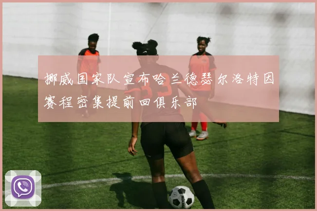 挪威国家队宣布哈兰德瑟尔洛特因赛程密集提前回俱乐部