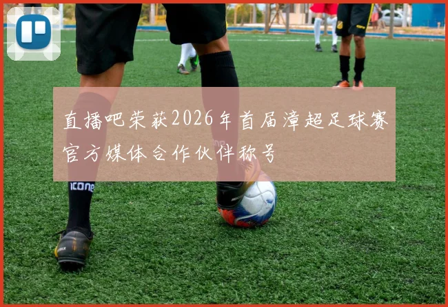 直播吧荣获2026年首届漳超足球赛官方媒体合作伙伴称号
