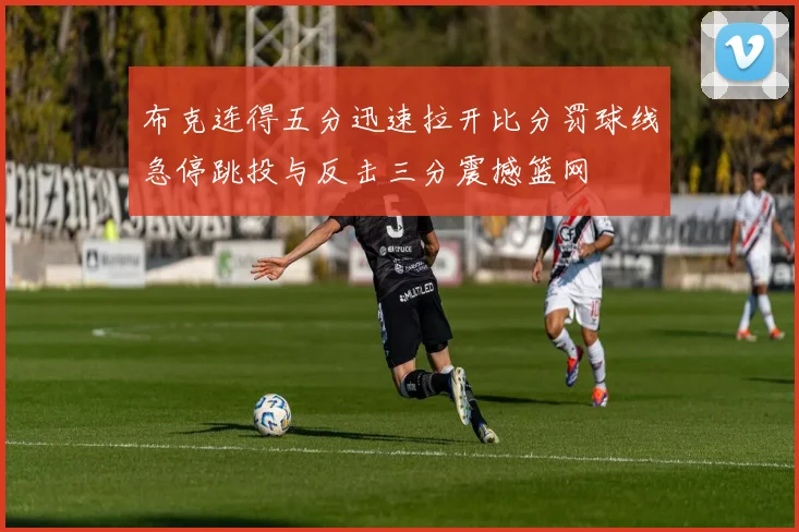 布克连得五分迅速拉开比分罚球线急停跳投与反击三分震撼篮网