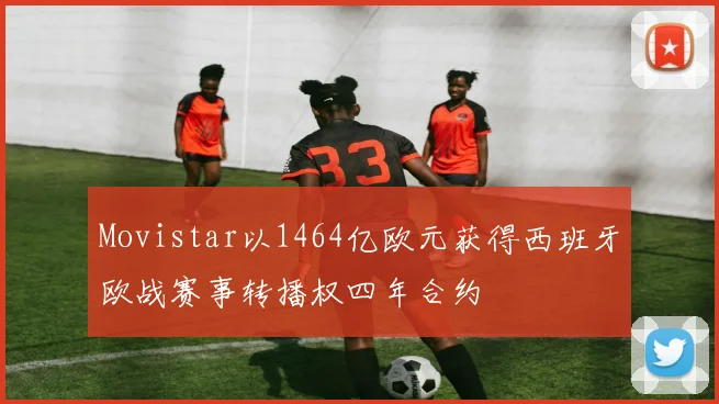 Movistar以1464亿欧元获得西班牙欧战赛事转播权四年合约