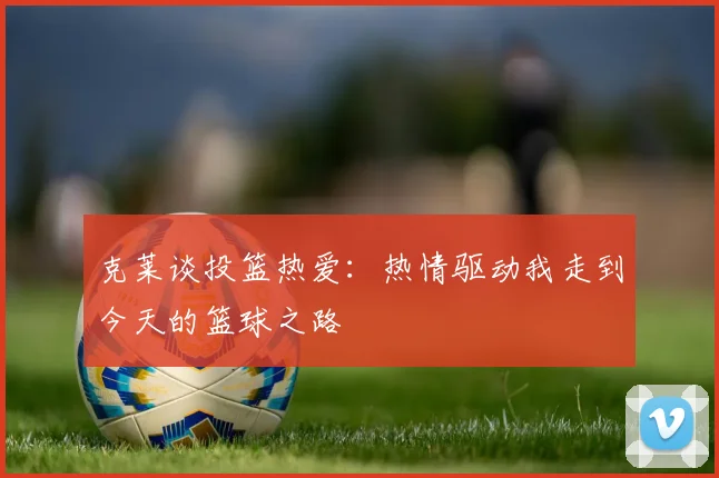 克莱谈投篮热爱：热情驱动我走到今天的篮球之路