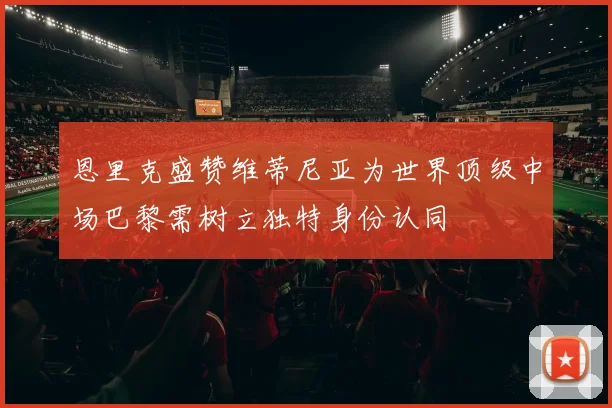 恩里克盛赞维蒂尼亚为世界顶级中场巴黎需树立独特身份认同