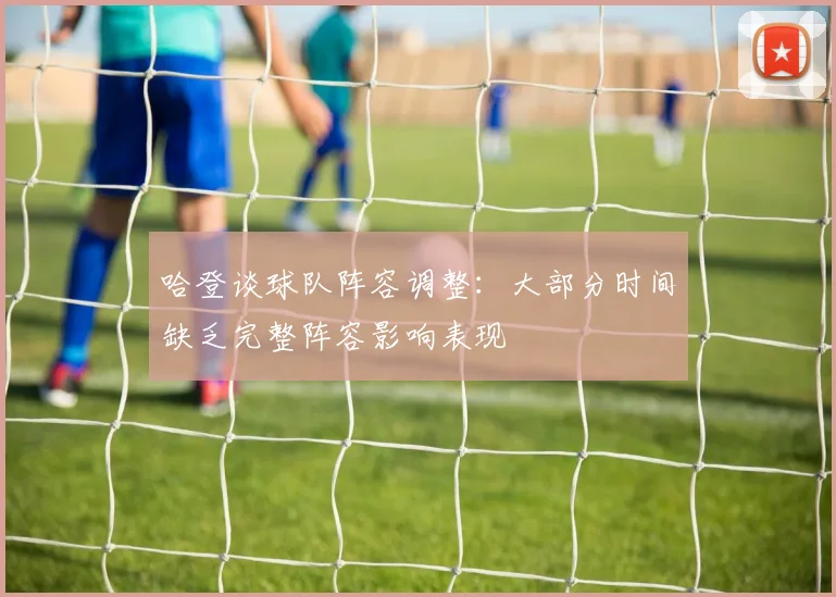 哈登谈球队阵容调整：大部分时间缺乏完整阵容影响表现