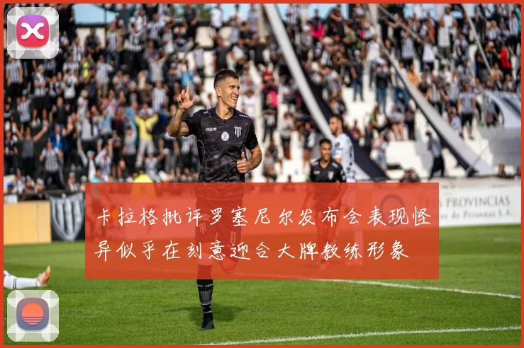 卡拉格批评罗塞尼尔发布会表现怪异似乎在刻意迎合大牌教练形象