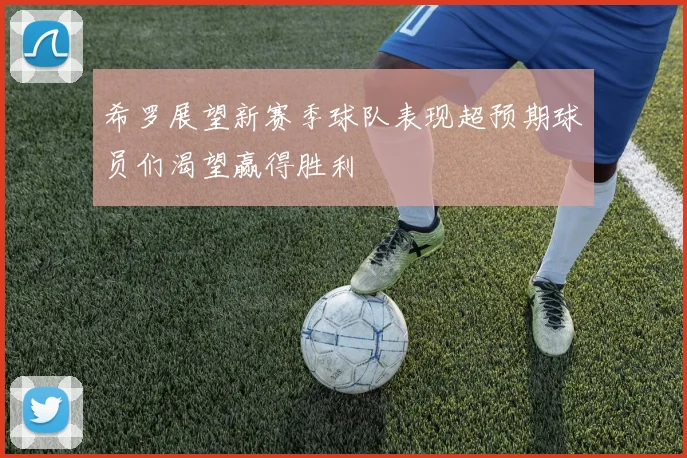 希罗展望新赛季球队表现超预期球员们渴望赢得胜利