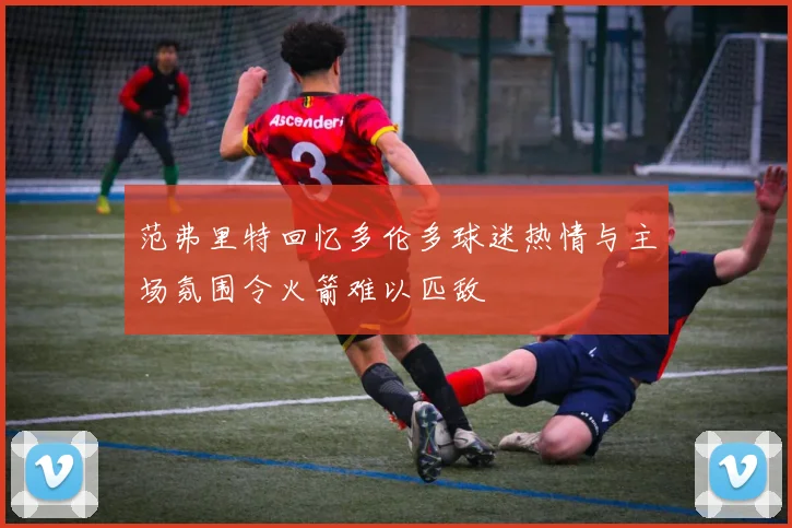 范弗里特回忆多伦多球迷热情与主场氛围令火箭难以匹敌