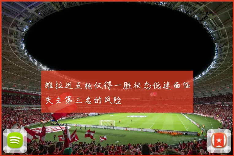 维拉近五轮仅得一胜状态低迷面临失去第三名的风险