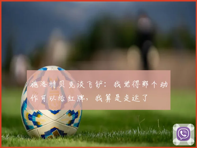 施洛特贝克谈飞铲：我觉得那个动作可以给红牌，我算是走运了