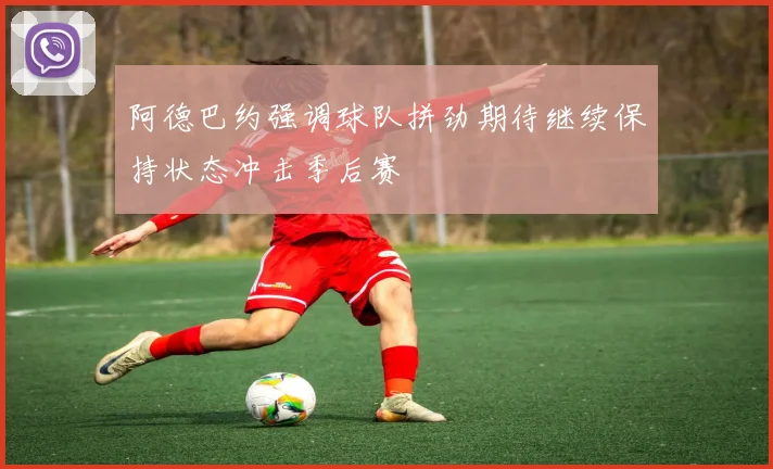 阿德巴约强调球队拼劲期待继续保持状态冲击季后赛