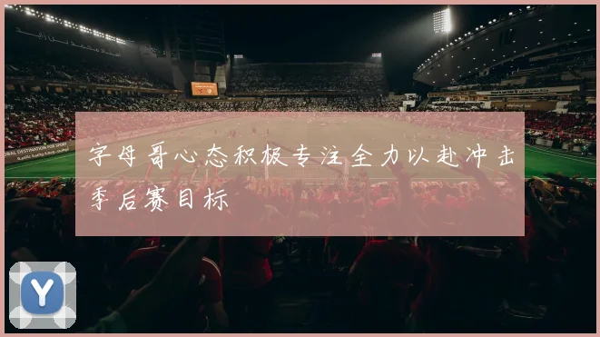 字母哥心态积极专注全力以赴冲击季后赛目标