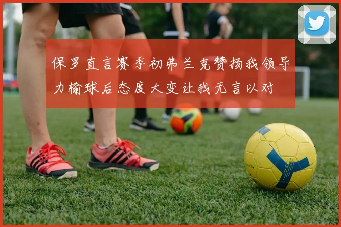 保罗直言赛季初弗兰克赞扬我领导力输球后态度大变让我无言以对