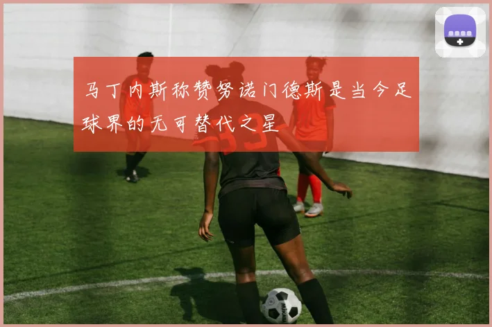 马丁内斯称赞努诺门德斯是当今足球界的无可替代之星