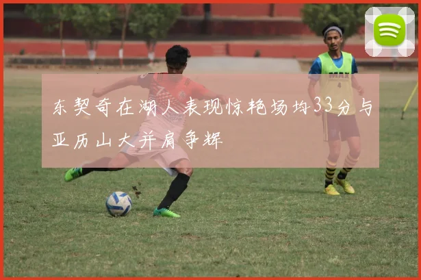 东契奇在湖人表现惊艳场均33分与亚历山大并肩争辉