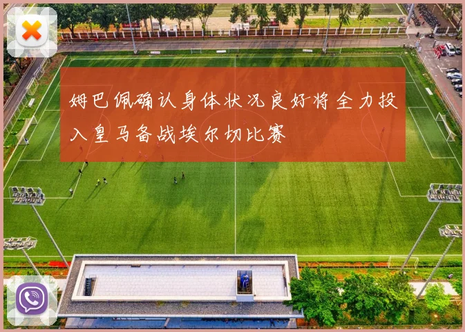姆巴佩确认身体状况良好将全力投入皇马备战埃尔切比赛