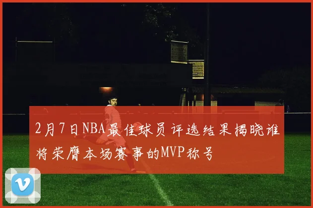 2月7日NBA最佳球员评选结果揭晓谁将荣膺本场赛事的MVP称号