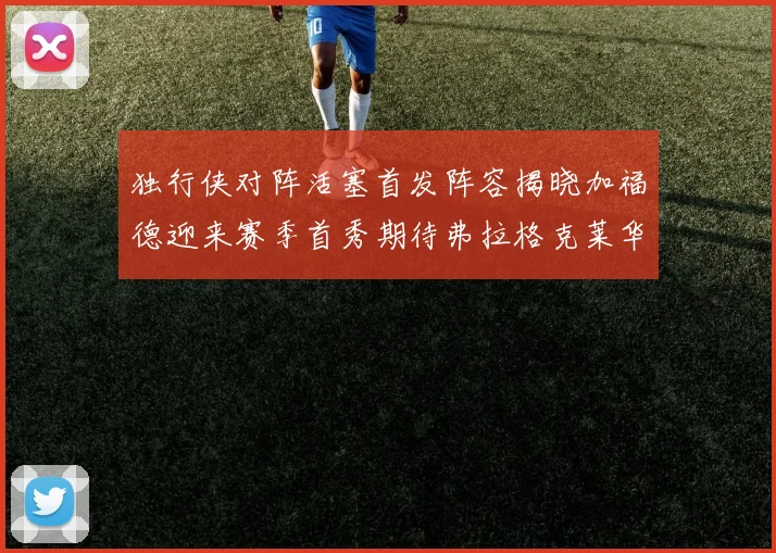 独行侠对阵活塞首发阵容揭晓加福德迎来赛季首秀期待弗拉格克莱华盛顿克里斯蒂表现