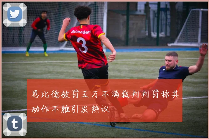 恩比德被罚五万不满裁判判罚称其动作不雅引发热议