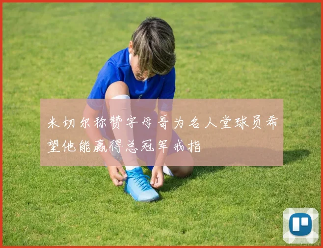米切尔称赞字母哥为名人堂球员希望他能赢得总冠军戒指