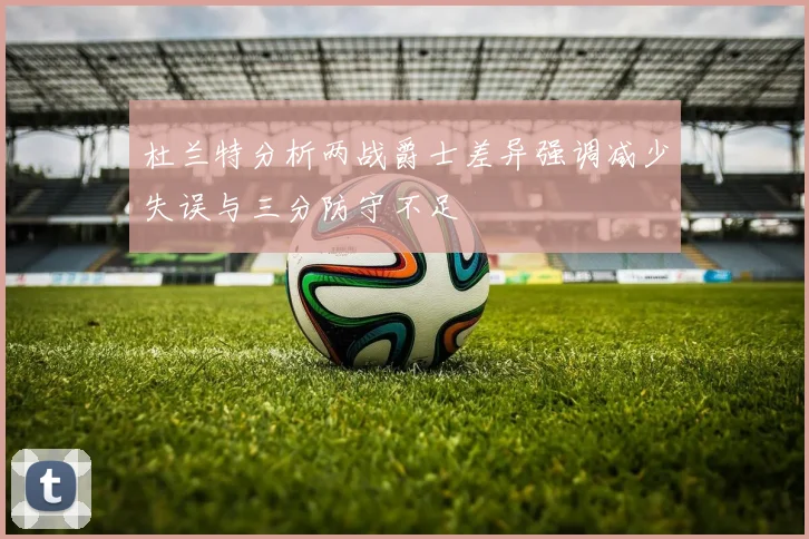 杜兰特分析两战爵士差异强调减少失误与三分防守不足
