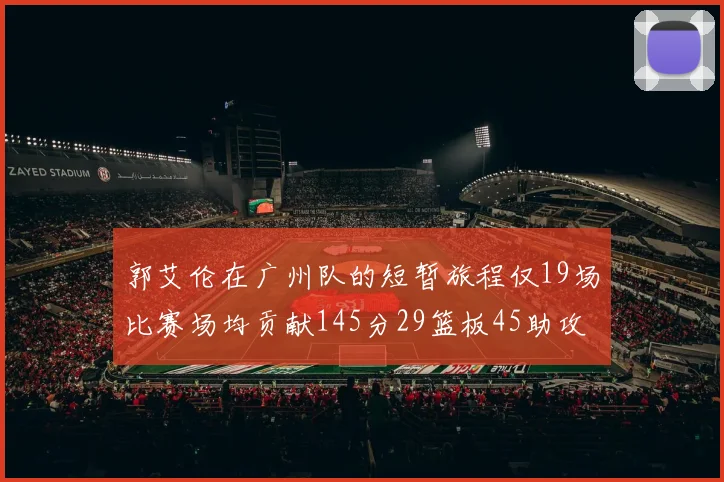 郭艾伦在广州队的短暂旅程仅19场比赛场均贡献145分29篮板45助攻
