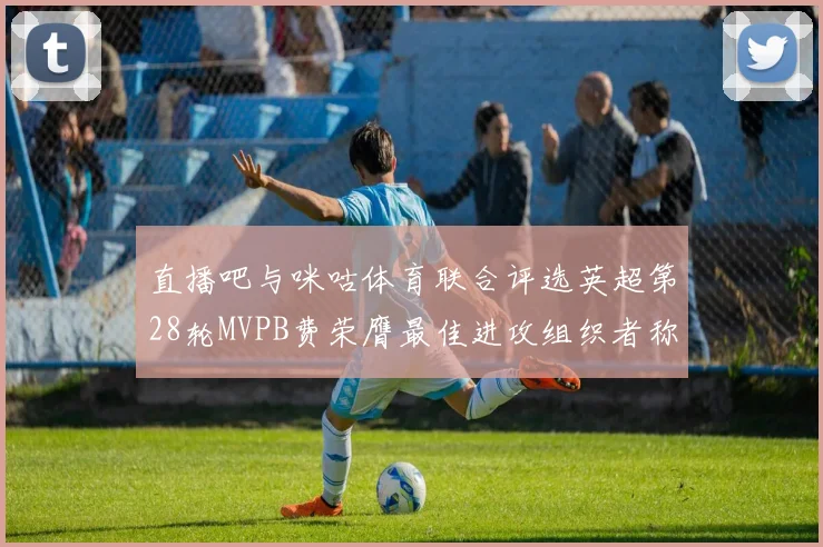 直播吧与咪咕体育联合评选英超第28轮MVPB费荣膺最佳进攻组织者称号