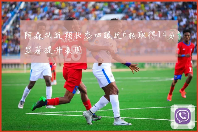 阿森纳近期状态回暖近6轮取得14分显著提升表现