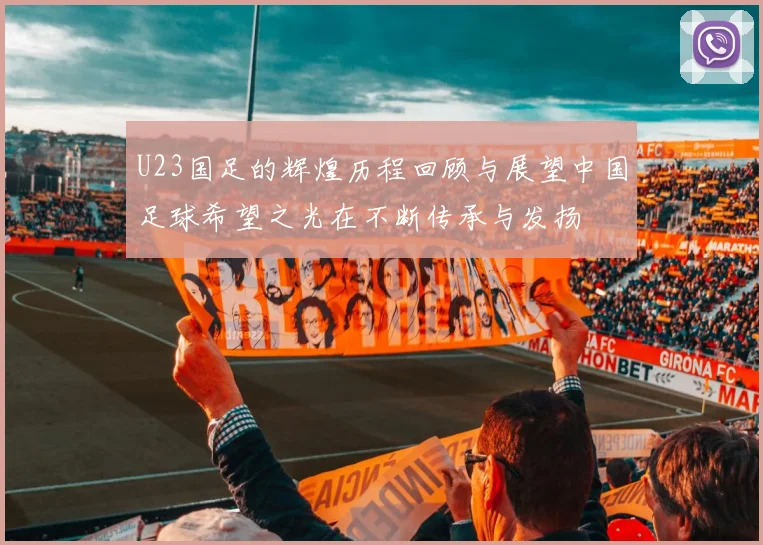 U23国足的辉煌历程回顾与展望中国足球希望之光在不断传承与发扬